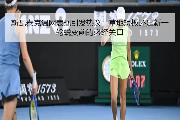 斯瓦泰克温网表现引发热议：草地短板还是新一轮蜕变前的必经关口